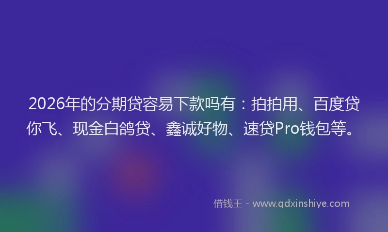 2026年的分期贷容易下款吗有：拍拍用、百度贷你飞、现金白鸽贷、鑫诚好物、速贷Pro钱包等。