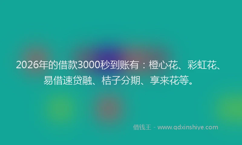 2026年的借款3000秒到账有：橙心花、彩虹花、易借速贷融、桔子分期、享来花等。