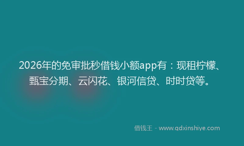 2026年的免审批秒借钱小额app有：现租柠檬、甄宝分期、云闪花、银河信贷、时时贷等。