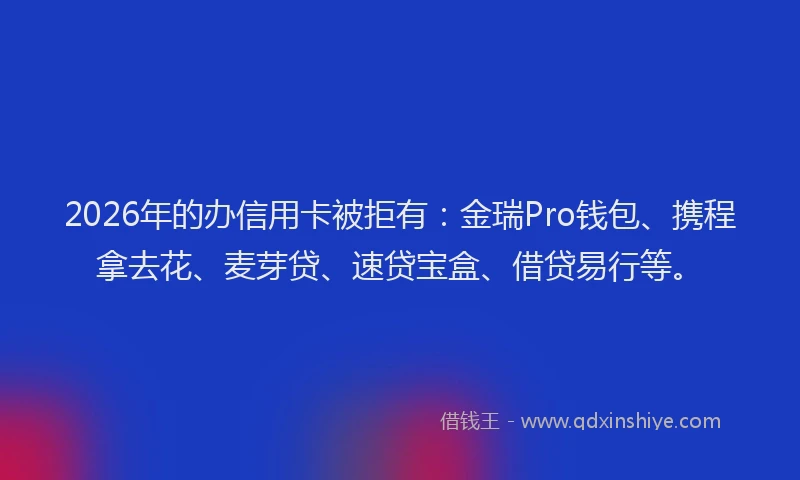2026年的办信用卡被拒有：金瑞Pro钱包、携程拿去花、麦芽贷、速贷宝盒、借贷易行等。