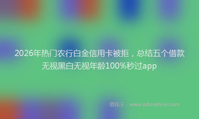 2026年热门农行白金信用卡被拒，总结五个借款无视黑白无视年龄100%秒过app
