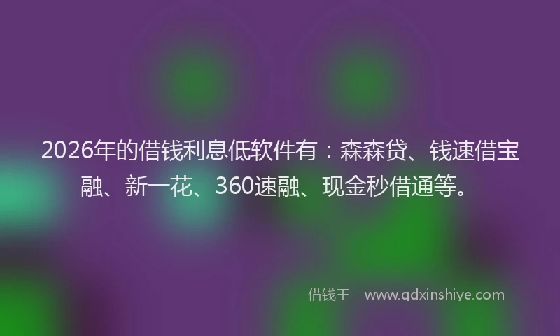 2026年的借钱利息低软件有：森森贷、钱速借宝融、新一花、360速融、现金秒借通等。