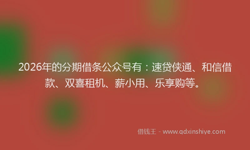 2026年的分期借条公众号有：速贷侠通、和信借款、双喜租机、薪小用、乐享购等。