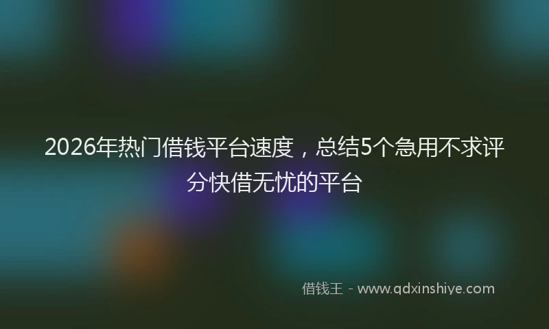 2026年热门借钱平台速度，总结5个急用不求评分快借无忧的平台