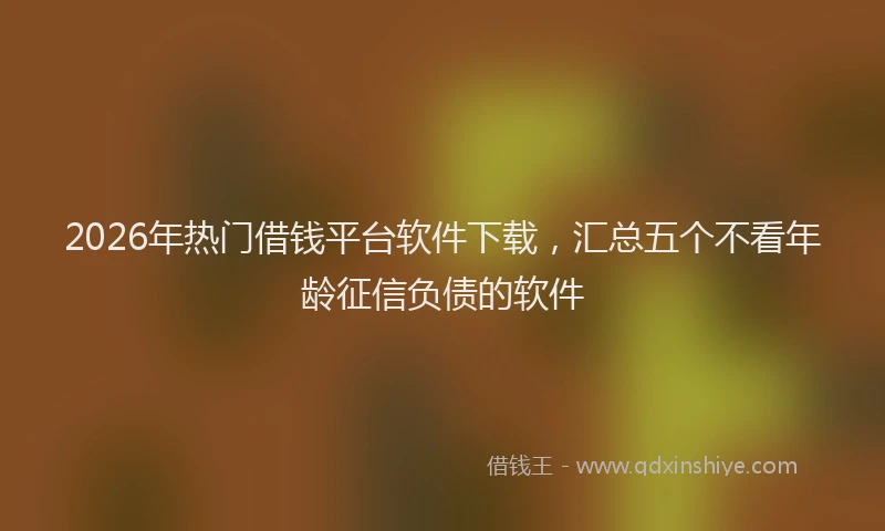 2026年热门借钱平台软件下载，汇总五个不看年龄征信负债的软件