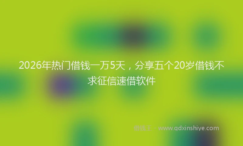 2026年热门借钱一万5天，分享五个20岁借钱不求征信速借软件