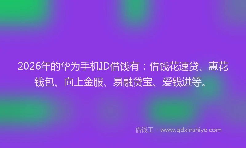 2026年的华为手机ID借钱有：借钱花速贷、惠花钱包、向上金服、易融贷宝、爱钱进等。