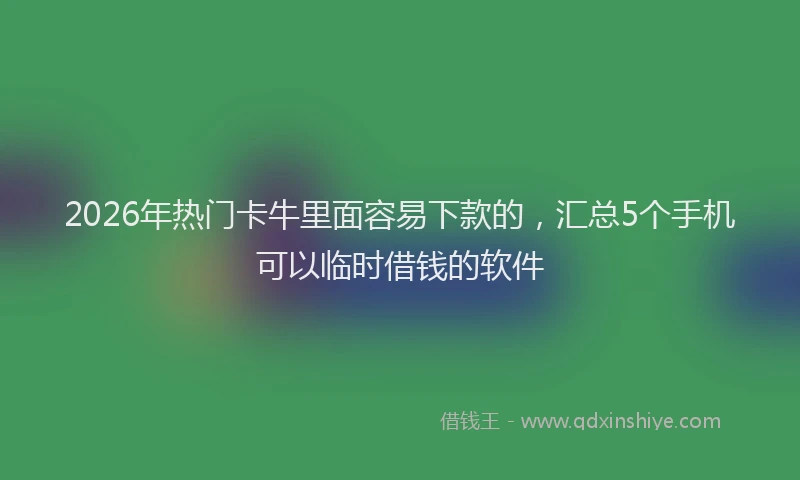 2026年热门卡牛里面容易下款的，汇总5个手机可以临时借钱的软件