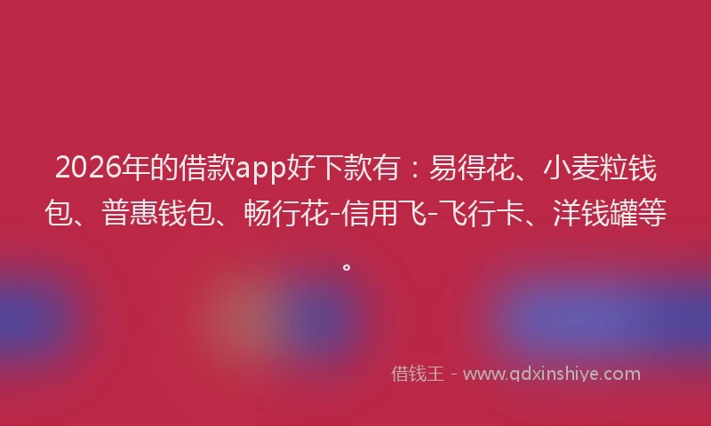 2026年的借款app好下款有：易得花、小麦粒钱包、普惠钱包、畅行花-信用飞-飞行卡、洋钱罐等。