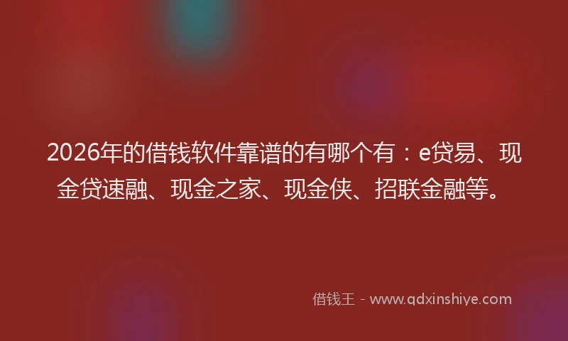 2026年的借钱软件靠谱的有哪个有：e贷易、现金贷速融、现金之家、现金侠、招联金融等。