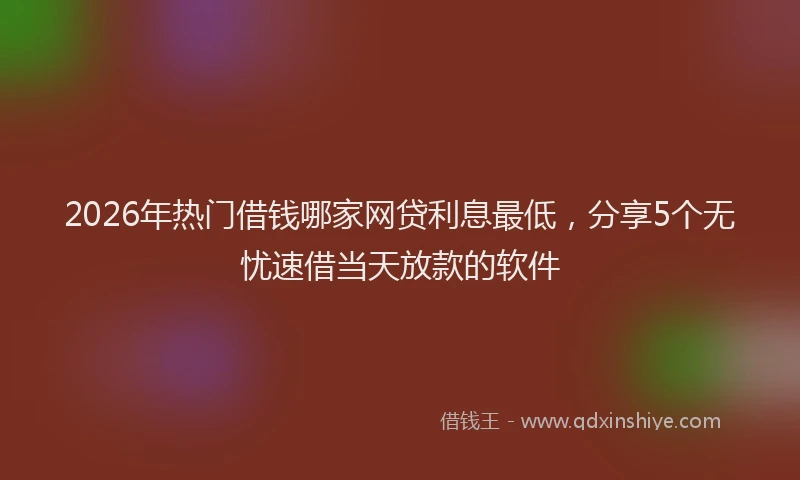 2026年热门借钱哪家网贷利息最低，分享5个无忧速借当天放款的软件