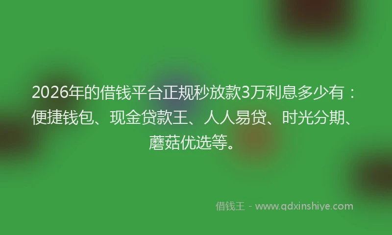 2026年的借钱平台正规秒放款3万利息多少有：便捷钱包、现金贷款王、人人易贷、时光分期、蘑菇优选等。