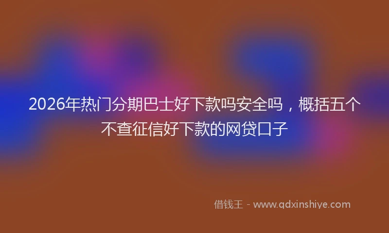 2026年热门分期巴士好下款吗安全吗，概括五个不查征信好下款的网贷口子