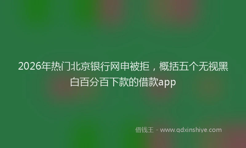 2026年热门北京银行网申被拒，概括五个无视黑白百分百下款的借款app