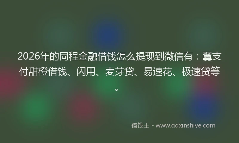 2026年的同程金融借钱怎么提现到微信有：翼支付甜橙借钱、闪用、麦芽贷、易速花、极速贷等。