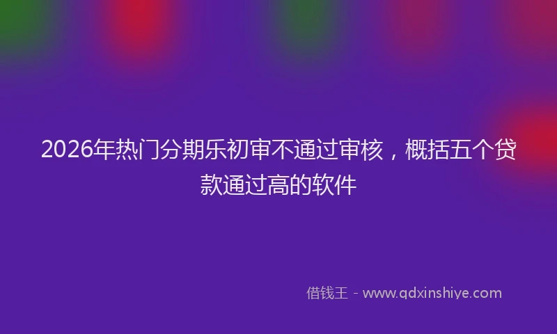 2026年热门分期乐初审不通过审核，概括五个贷款通过高的软件