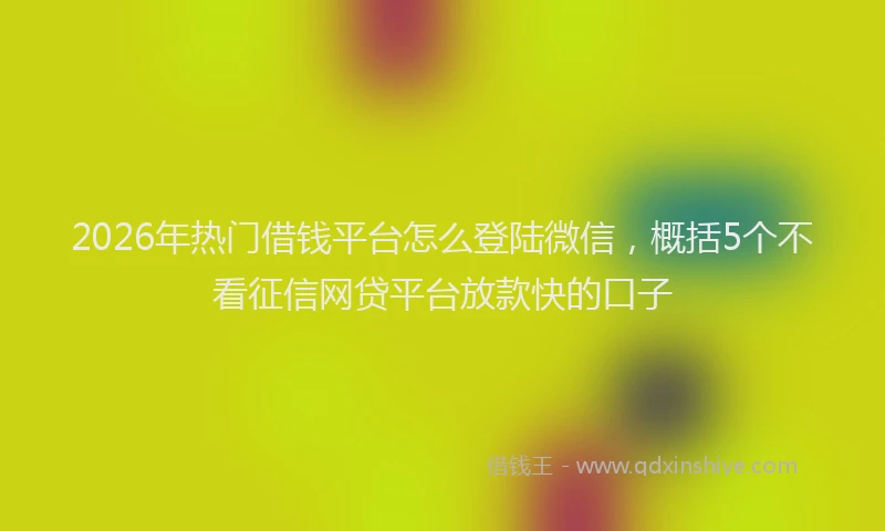 2026年热门借钱平台怎么登陆微信，概括5个不看征信网贷平台放款快的口子