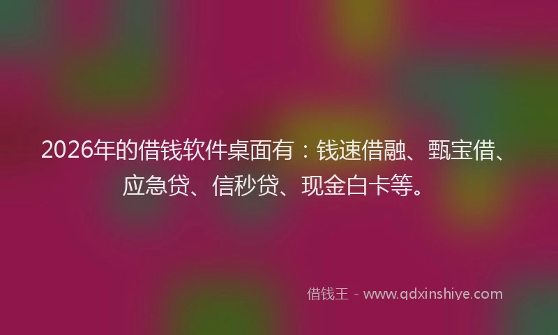 2026年的借钱软件桌面有：钱速借融、甄宝借、应急贷、信秒贷、现金白卡等。