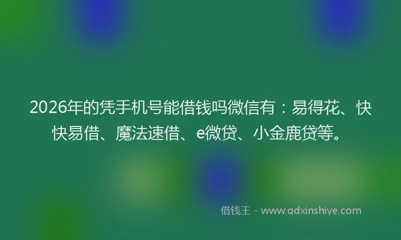2026年的凭手机号能借钱吗微信有：易得花、快快易借、魔法速借、e微贷、小金鹿贷等。