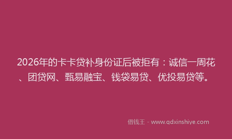 2026年的卡卡贷补身份证后被拒有：诚信一周花、团贷网、甄易融宝、钱袋易贷、优投易贷等。