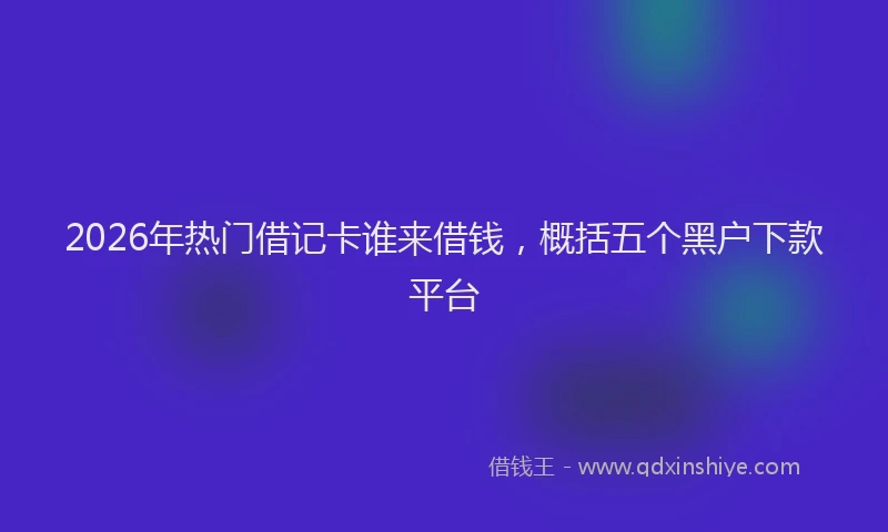 2026年热门借记卡谁来借钱，概括五个黑户下款平台