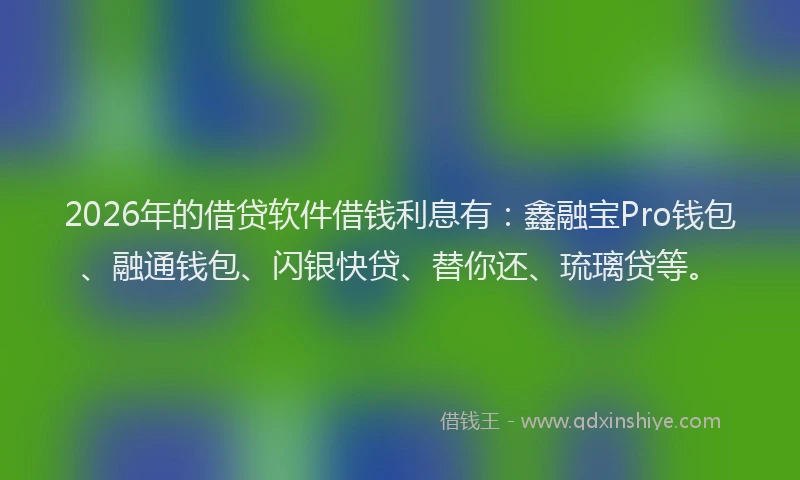2026年的借贷软件借钱利息有：鑫融宝Pro钱包、融通钱包、闪银快贷、替你还、琉璃贷等。