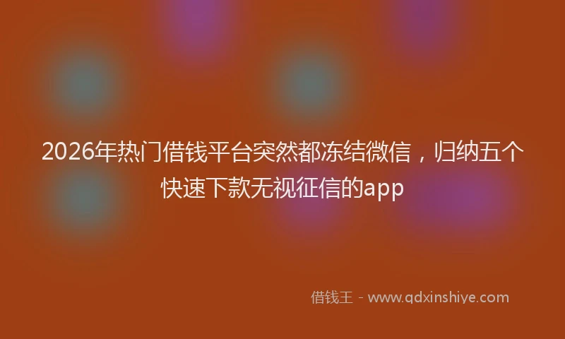 2026年热门借钱平台突然都冻结微信，归纳五个快速下款无视征信的app