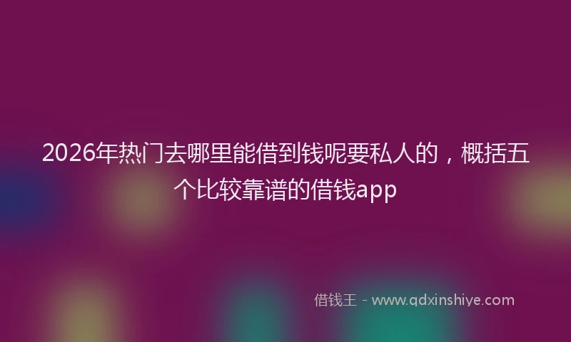 2026年热门去哪里能借到钱呢要私人的，概括五个比较靠谱的借钱app