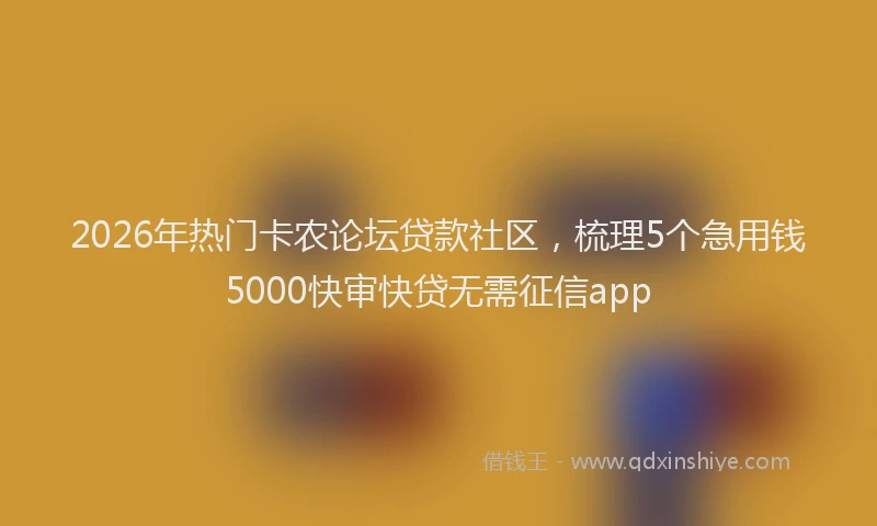 2026年热门卡农论坛贷款社区，梳理5个急用钱5000快审快贷无需征信app