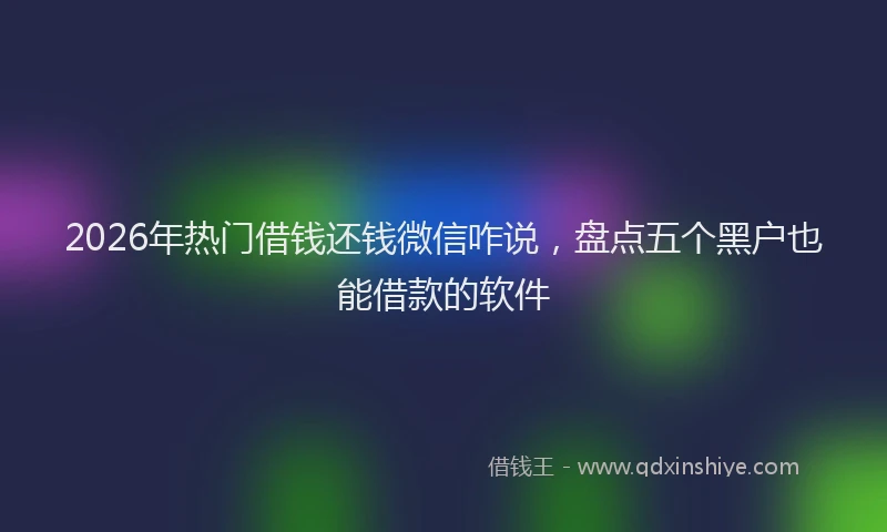 2026年热门借钱还钱微信咋说，盘点五个黑户也能借款的软件