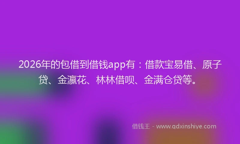 2026年的包借到借钱app有：借款宝易借、原子贷、金瀛花、林林借呗、金满仓贷等。