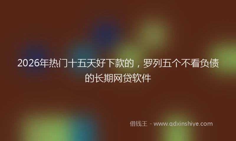 2026年热门十五天好下款的，罗列五个不看负债的长期网贷软件