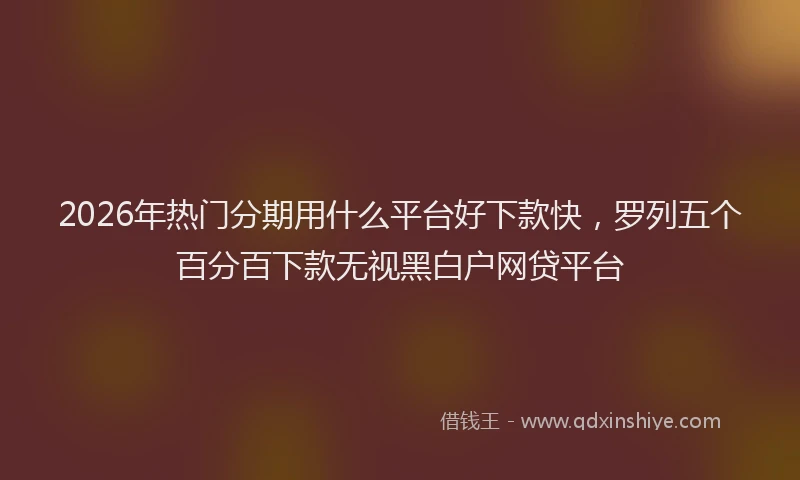 2026年热门分期用什么平台好下款快，罗列五个百分百下款无视黑白户网贷平台