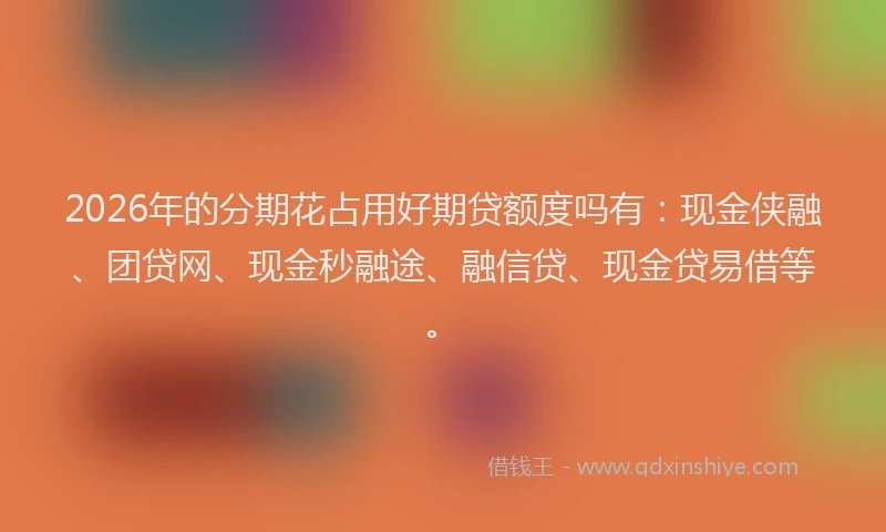2026年的分期花占用好期贷额度吗有：现金侠融、团贷网、现金秒融途、融信贷、现金贷易借等。
