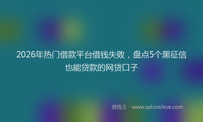 2026年热门借款平台借钱失败，盘点5个黑征信也能贷款的网贷口子
