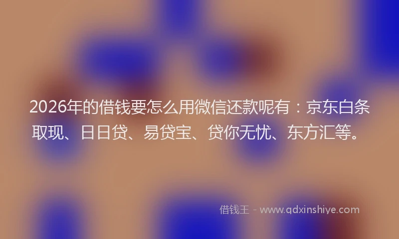 2026年的借钱要怎么用微信还款呢有：京东白条取现、日日贷、易贷宝、贷你无忧、东方汇等。