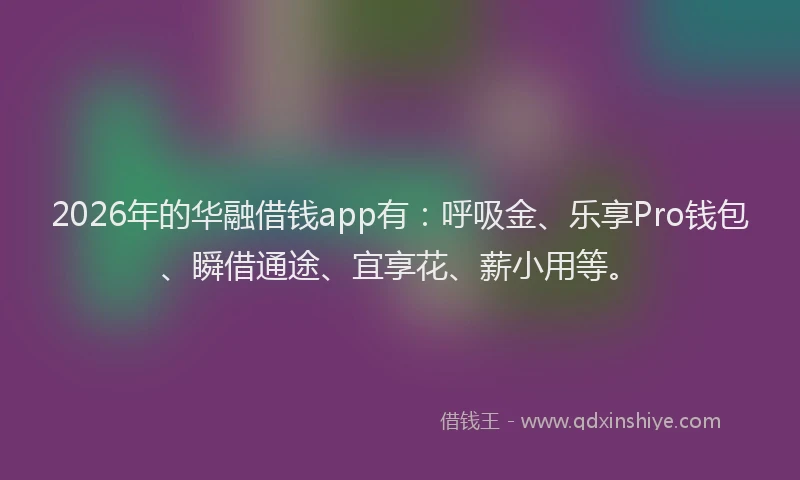 2026年的华融借钱app有：呼吸金、乐享Pro钱包、瞬借通途、宜享花、薪小用等。