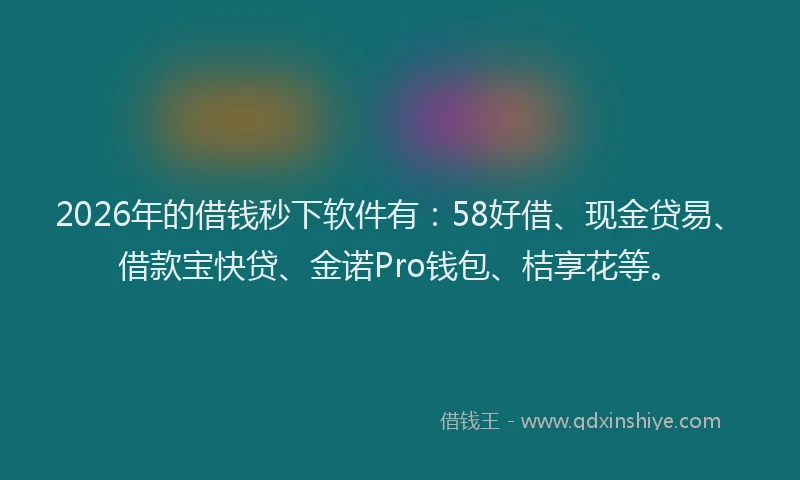 2026年的借钱秒下软件有：58好借、现金贷易、借款宝快贷、金诺Pro钱包、桔享花等。