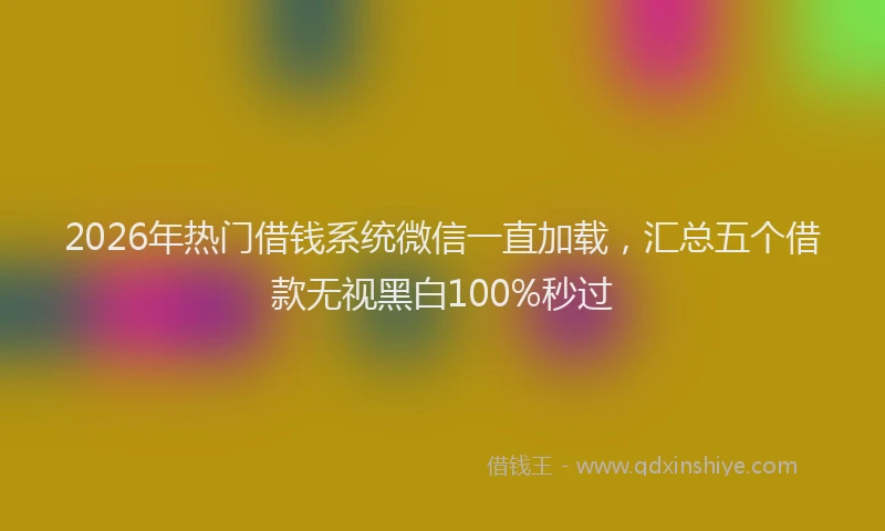 2026年热门借钱系统微信一直加载，汇总五个借款无视黑白100%秒过