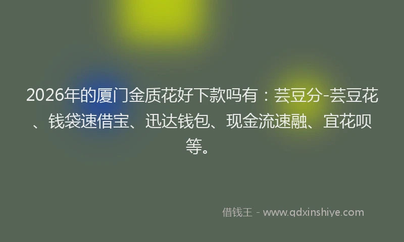 2026年的厦门金质花好下款吗有：芸豆分-芸豆花、钱袋速借宝、迅达钱包、现金流速融、宜花呗等。