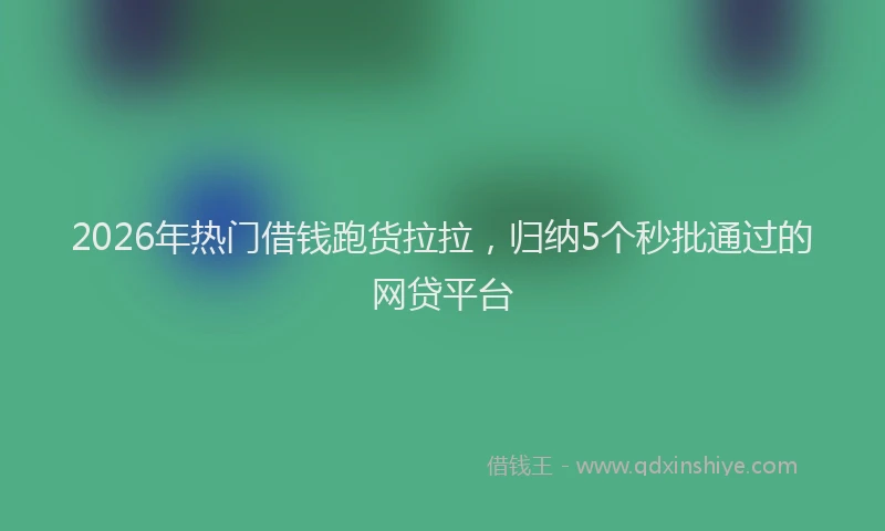 2026年热门借钱跑货拉拉，归纳5个秒批通过的网贷平台