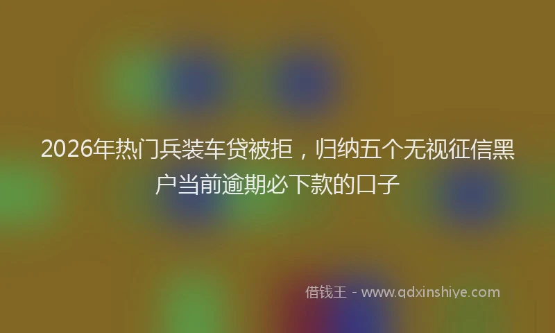 2026年热门兵装车贷被拒，归纳五个无视征信黑户当前逾期必下款的口子