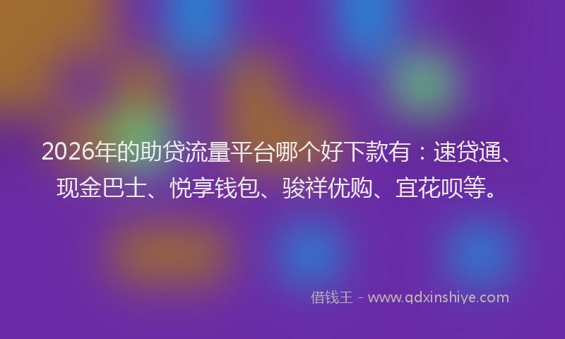 2026年的助贷流量平台哪个好下款有：速贷通、现金巴士、悦享钱包、骏祥优购、宜花呗等。