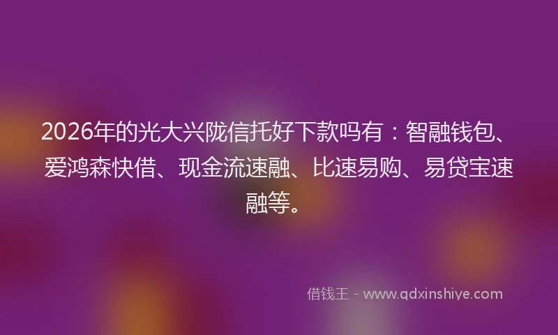 2026年的光大兴陇信托好下款吗有：智融钱包、爱鸿森快借、现金流速融、比速易购、易贷宝速融等。