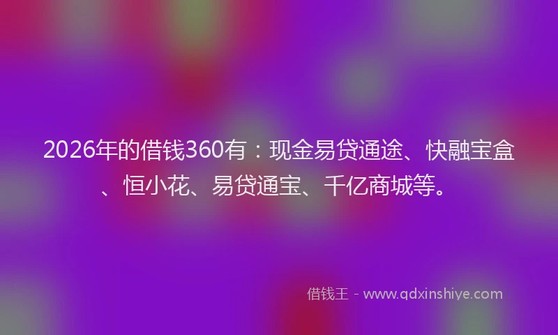 2026年的借钱360有：现金易贷通途、快融宝盒、恒小花、易贷通宝、千亿商城等。