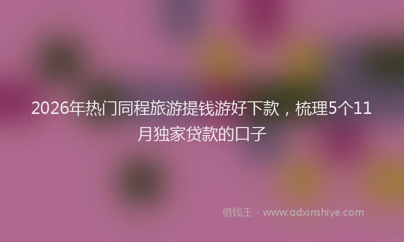 2026年热门同程旅游提钱游好下款，梳理5个11月独家贷款的口子
