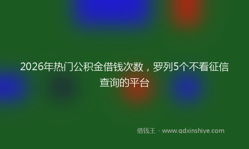 2026年热门公积金借钱次数，罗列5个不看征信查询的平台
