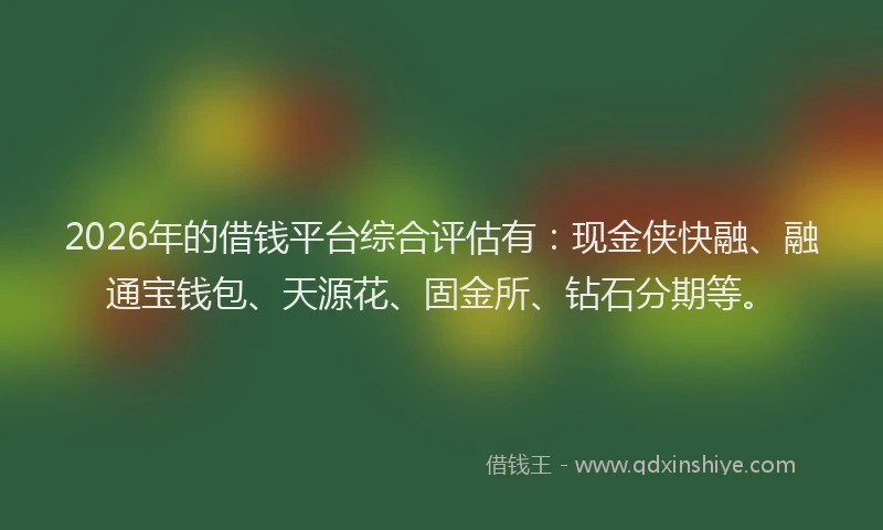 2026年的借钱平台综合评估有：现金侠快融、融通宝钱包、天源花、固金所、钻石分期等。