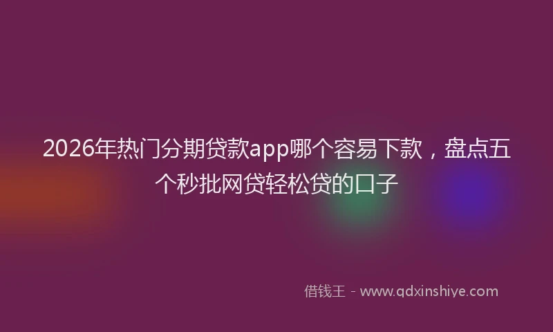 2026年热门分期贷款app哪个容易下款，盘点五个秒批网贷轻松贷的口子