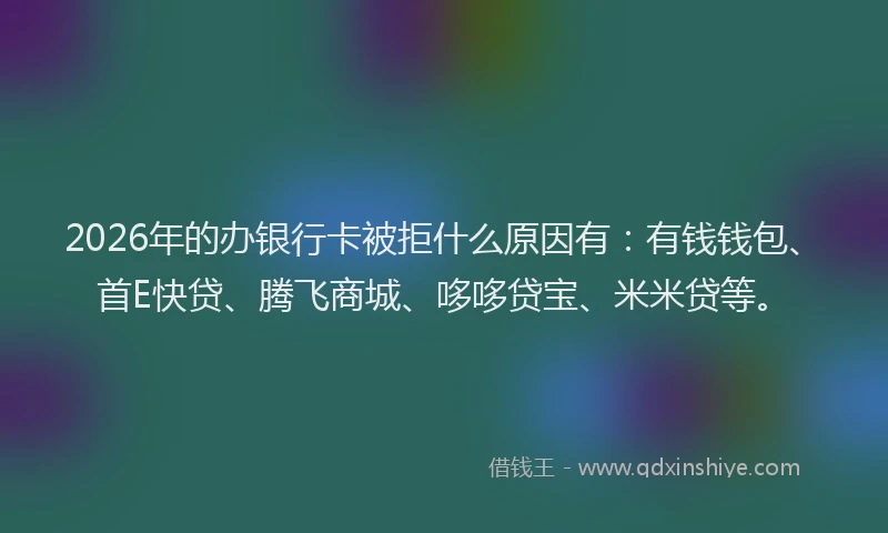 2026年的办银行卡被拒什么原因有：有钱钱包、首E快贷、腾飞商城、哆哆贷宝、米米贷等。